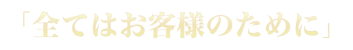 「全てはお客様のために」